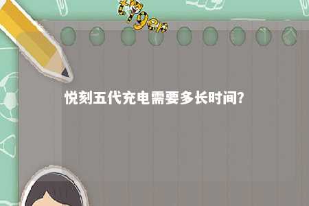 悦刻五代充电需要多长时间�
	？ 
